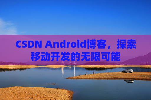 CSDN Android博客，探索移动开发的无限可能